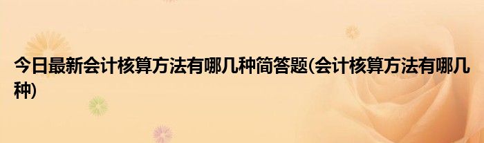 今日最新会计核算方法有哪几种简答题(会计核算方法有哪几种)