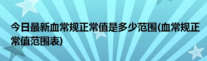 今日最新血常规正常值是多少范围(血常规正常值范围表)