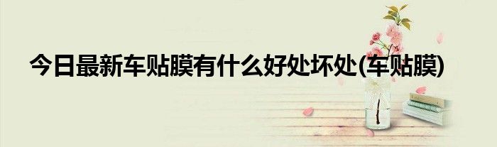 今日最新车贴膜有什么好处坏处(车贴膜)