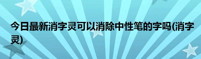 今日最新消字灵可以消除中性笔的字吗(消字灵)