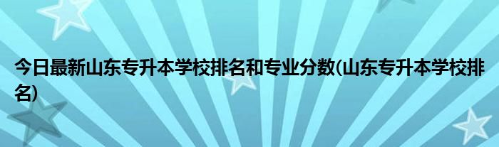今日最新山东专升本学校排名和专业分数(山东专升本学校排名)