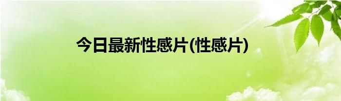 今日最新性感片(性感片)