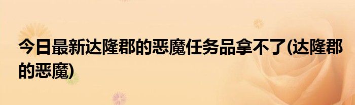 今日最新达隆郡的恶魔任务品拿不了(达隆郡的恶魔)