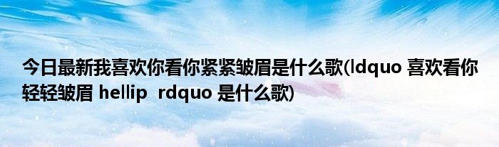 今日最新我喜欢你看你紧紧皱眉是什么歌(ldquo 喜欢看你轻轻皱眉 hellip rdquo 是什么歌)