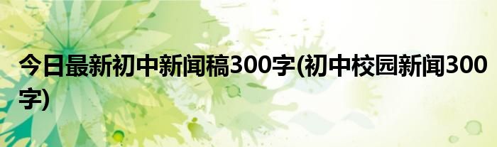 今日最新初中新闻稿300字(初中校园新闻300字)