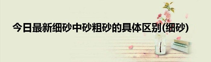 今日最新细砂中砂粗砂的具体区别(细砂)