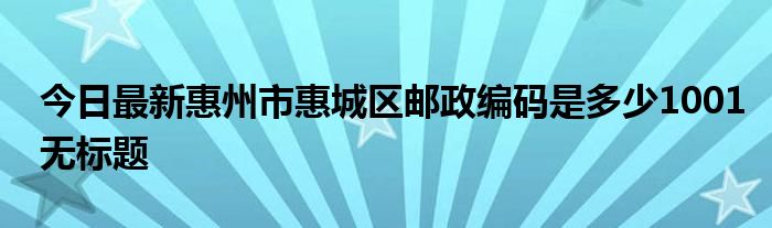 今日最新惠州市惠城区邮政编码是多少1001无标题