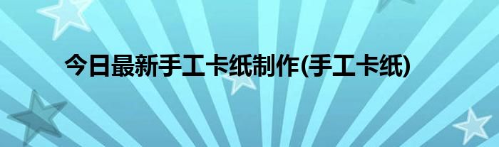 今日最新手工卡纸制作(手工卡纸)