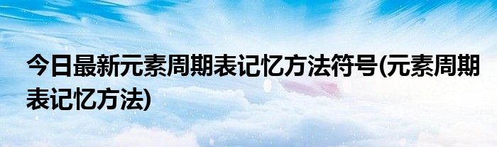 今日最新元素周期表记忆方法符号(元素周期表记忆方法)