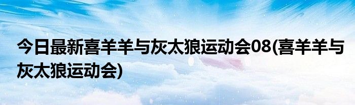 今日最新喜羊羊与灰太狼运动会08(喜羊羊与灰太狼运动会)