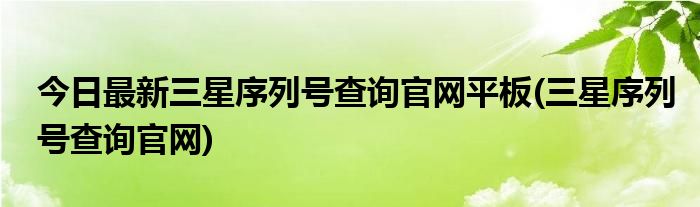 今日最新三星序列号查询官网平板(三星序列号查询官网)