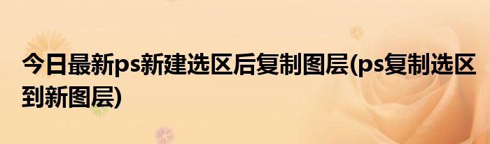 今日最新ps新建选区后复制图层(ps复制选区到新图层)