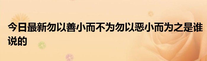 今日最新勿以善小而不为勿以恶小而为之是谁说的