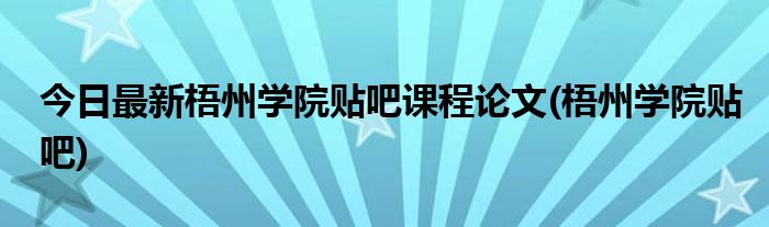 今日最新梧州学院贴吧课程论文(梧州学院贴吧)