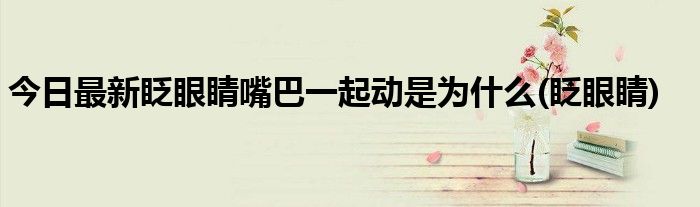 今日最新眨眼睛嘴巴一起动是为什么(眨眼睛)