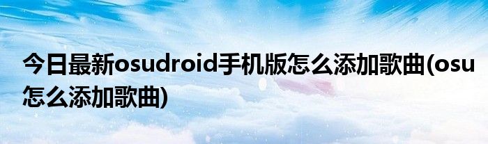 今日最新osudroid手机版怎么添加歌曲(osu怎么添加歌曲)