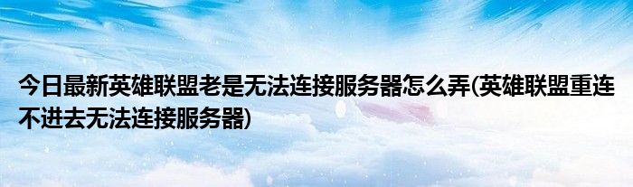 今日最新英雄联盟老是无法连接服务器怎么弄(英雄联盟重连不进去无法连接服务器)