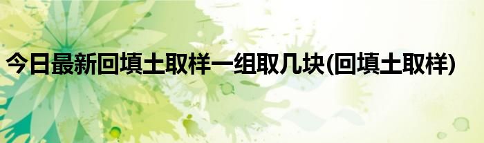 今日最新回填土取样一组取几块(回填土取样)