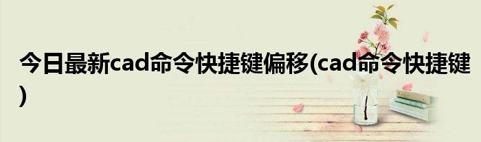 今日最新cad命令快捷键偏移(cad命令快捷键)