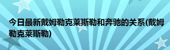 今日最新戴姆勒克莱斯勒和奔驰的关系(戴姆勒克莱斯勒)