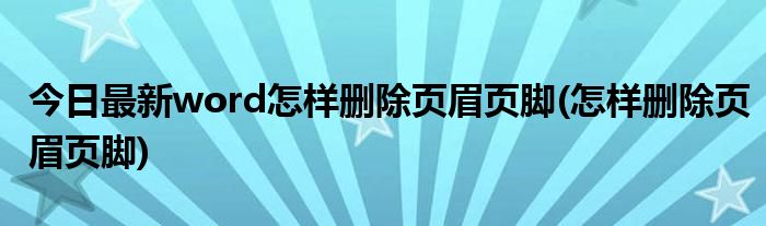 今日最新word怎样删除页眉页脚(怎样删除页眉页脚)