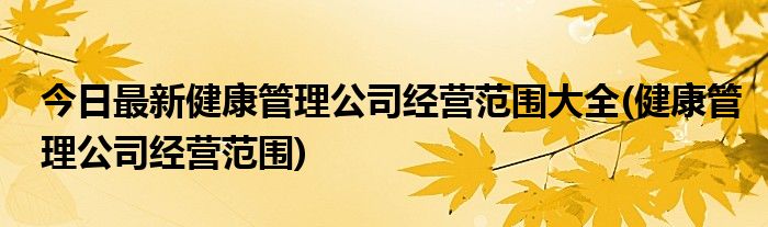 今日最新健康管理公司经营范围大全(健康管理公司经营范围)