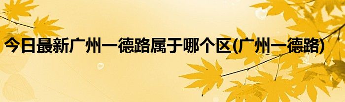 今日最新广州一德路属于哪个区(广州一德路)
