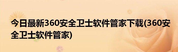 今日最新360安全卫士软件管家下载(360安全卫士软件管家)
