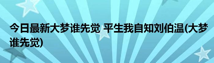 今日最新大梦谁先觉 平生我自知刘伯温(大梦谁先觉)