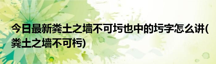 今日最新粪土之墙不可圬也中的圬字怎么讲(粪土之墙不可杇)