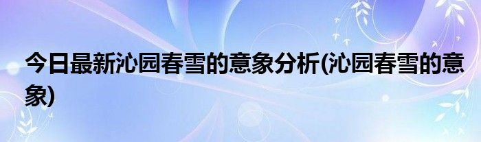 今日最新沁园春雪的意象分析(沁园春雪的意象)
