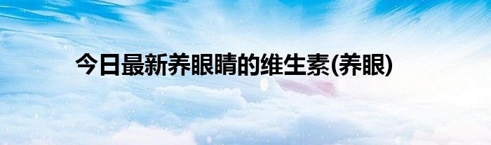 今日最新养眼睛的维生素(养眼)