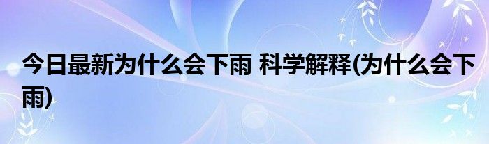 今日最新为什么会下雨 科学解释(为什么会下雨)