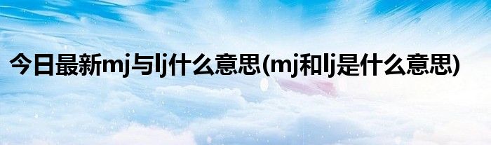 今日最新mj与lj什么意思(mj和lj是什么意思)