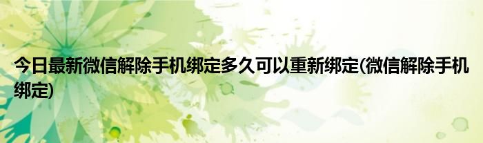 今日最新微信解除手机绑定多久可以重新绑定(微信解除手机绑定)