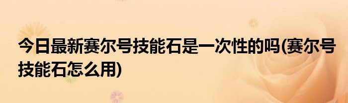 今日最新赛尔号技能石是一次性的吗(赛尔号技能石怎么用)