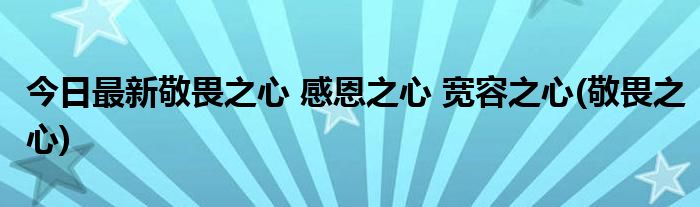 今日最新敬畏之心 感恩之心 宽容之心(敬畏之心)