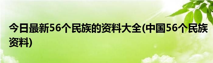 今日最新56个民族的资料大全(中国56个民族资料)
