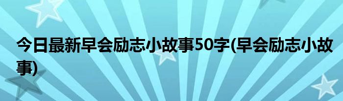 今日最新早会励志小故事50字(早会励志小故事)