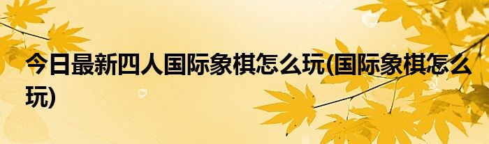 今日最新四人国际象棋怎么玩(国际象棋怎么玩)