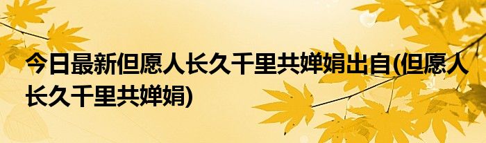 今日最新但愿人长久千里共婵娟出自(但愿人长久千里共婵娟)