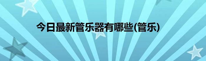 今日最新管乐器有哪些(管乐)