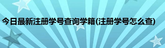今日最新注册学号查询学籍(注册学号怎么查)