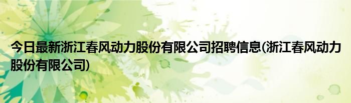 今日最新浙江春风动力股份有限公司招聘信息(浙江春风动力股份有限公司)