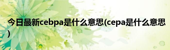 今日最新cebpa是什么意思(cepa是什么意思)