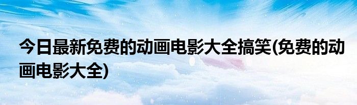 今日最新免费的动画电影大全搞笑(免费的动画电影大全)