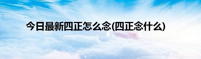 今日最新四正怎么念(四正念什么)