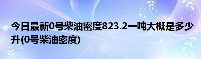 今日最新0号柴油密度823.2一吨大概是多少升(0号柴油密度)