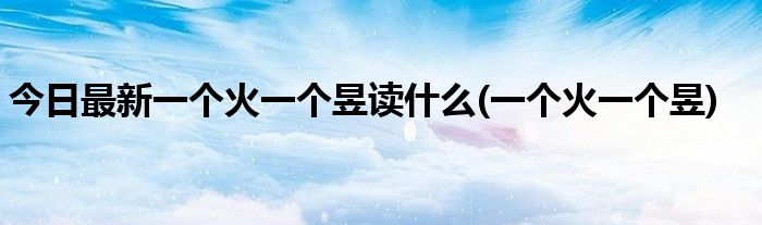 今日最新一个火一个昱读什么(一个火一个昱)