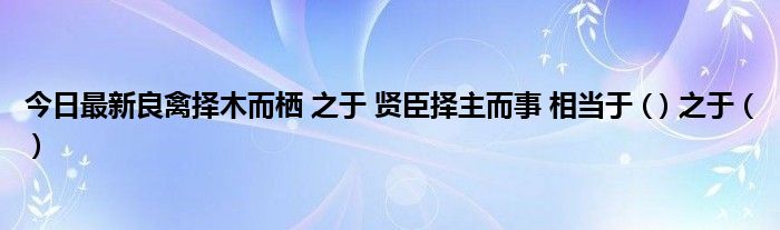 今日最新良禽择木而栖 之于 贤臣择主而事 相当于 ( ) 之于 ( )